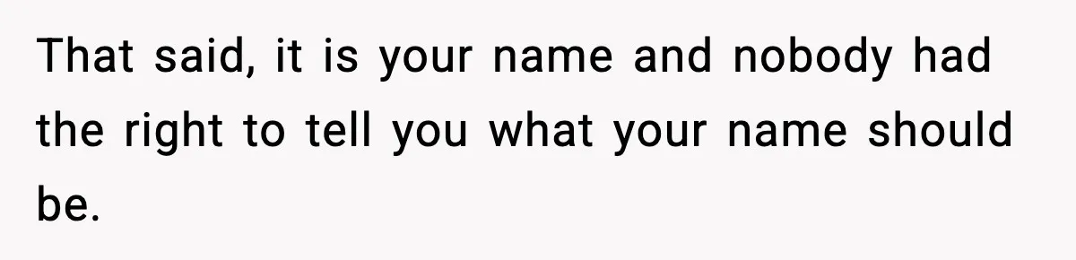 That said, it is your name and nobody had the right to tell you what your name should be.