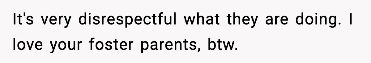 It's very disrespectful what they are doing. I love your foster parents, btw.