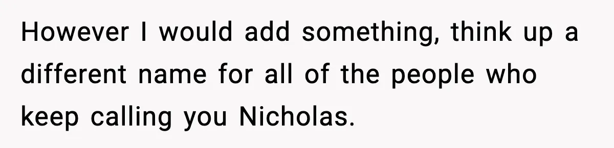 However I would add something, think up a different name for all of the people who keep calling you Nicholas.