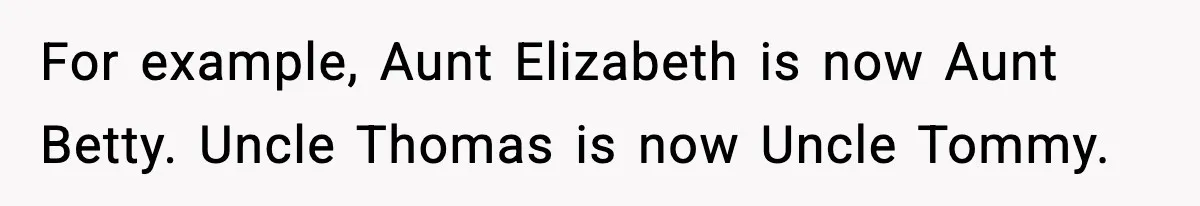 For example, Aunt Elizabeth is now Aunt Betty. Uncle Thomas is now Uncle Tommy.