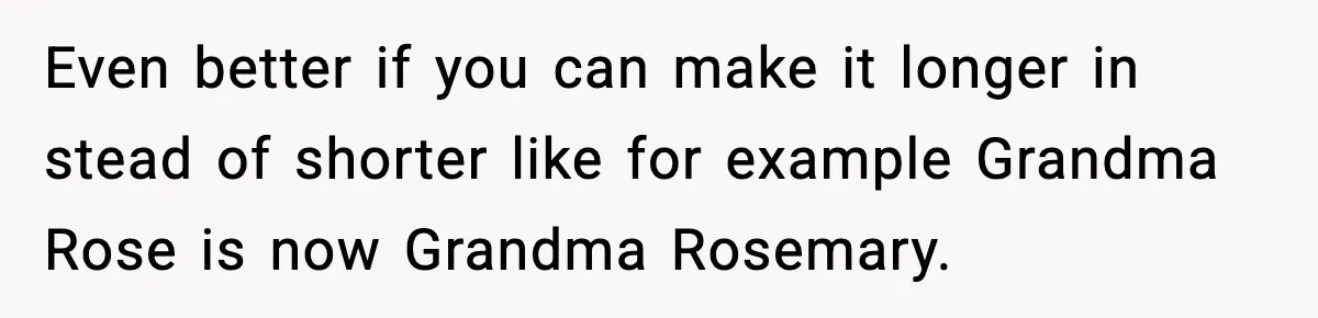 Even better if you can make it longer in stead of shorter like for example Grandma Rose is now Grandma Rosemary.
