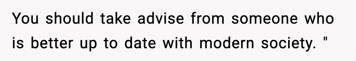 You should take advise from someone who is better up to date with modern society. "