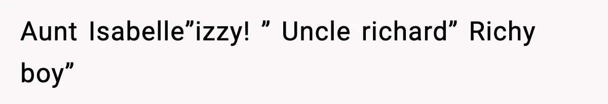 Aunt Isabelle”izzy! ” Uncle richard” Richy boy”