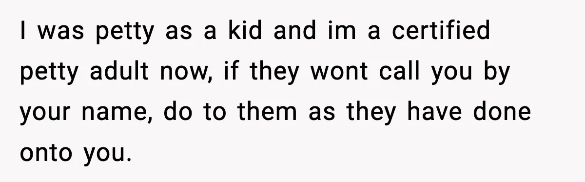 I was petty as a kid and im a certified petty adult now, if they wont call you by your name, do to them as they have done onto you.