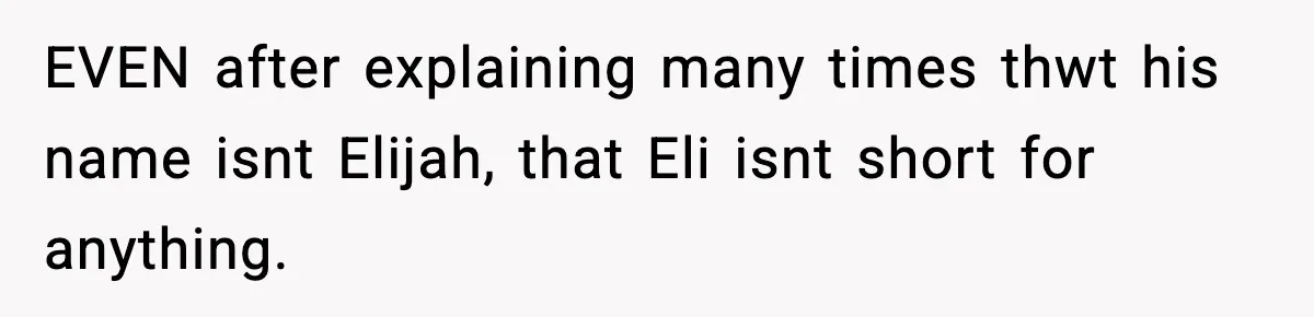 EVEN after explaining many times thwt his name isnt Elijah, that Eli isnt short for anything.