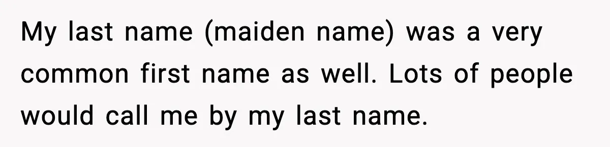 My last name (maiden name) was a very common first name as well. Lots of people would call me by my last name.