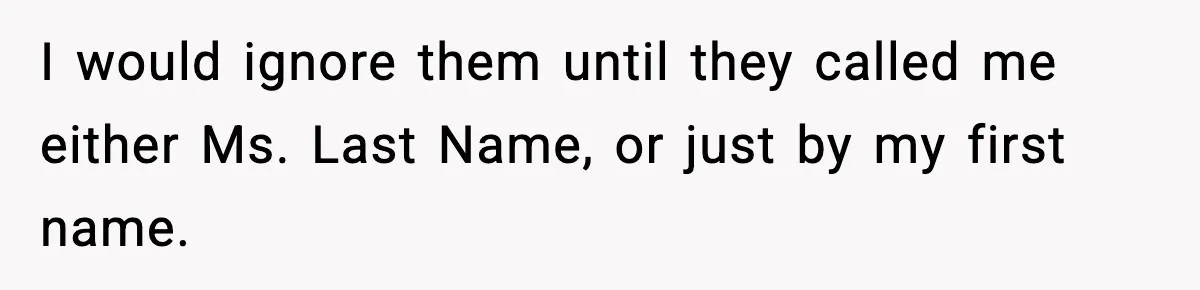 I would ignore them until they called me either Ms. Last Name, or just by my first name.