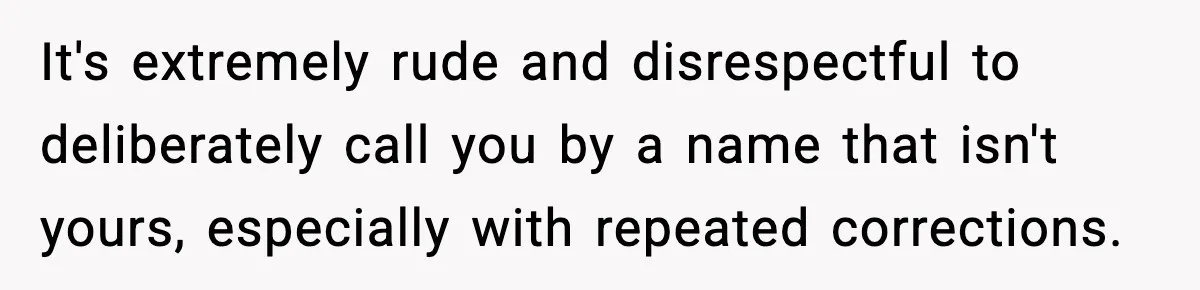 It's extremely rude and disrespectful to deliberately call you by a name that isn't yours, especially with repeated corrections.