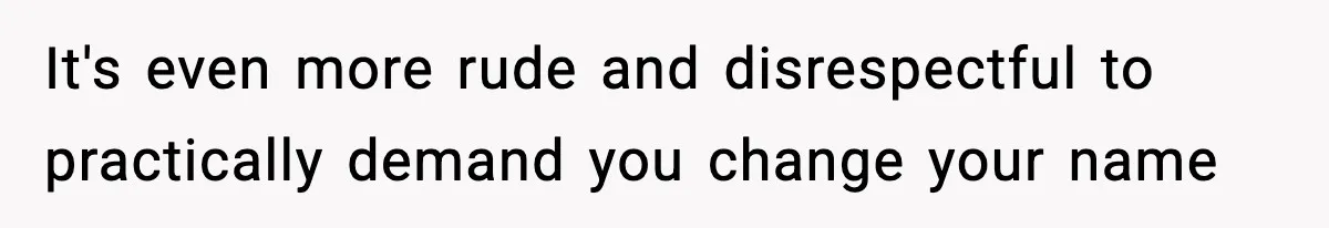 It's even more rude and disrespectful to practically demand you change your name