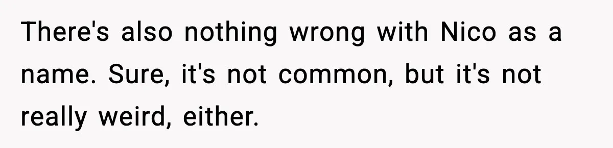 There's also nothing wrong with Nico as a name. Sure, it's not common, but it's not really weird, either.