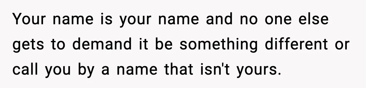 Your name is your name and no one else gets to demand it be something different or call you by a name that isn't yours.
