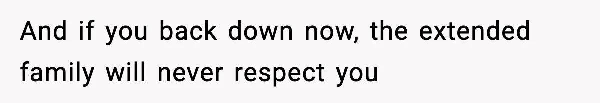 And if you back down now, the extended family will never respect you