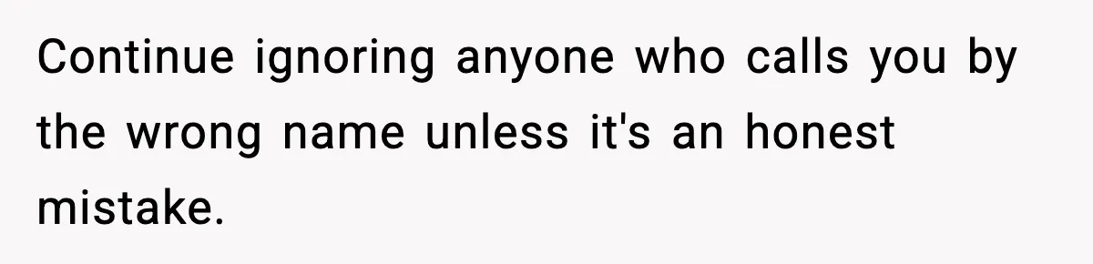 Continue ignoring anyone who calls you by the wrong name unless it's an honest mistake.