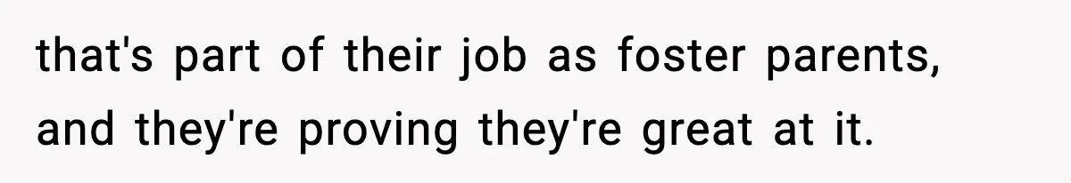 that's part of their job as foster parents, and they're proving they're great at it.