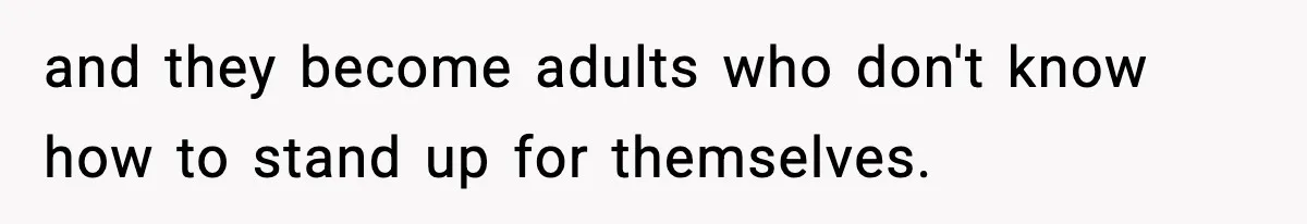 and they become adults who don't know how to stand up for themselves.