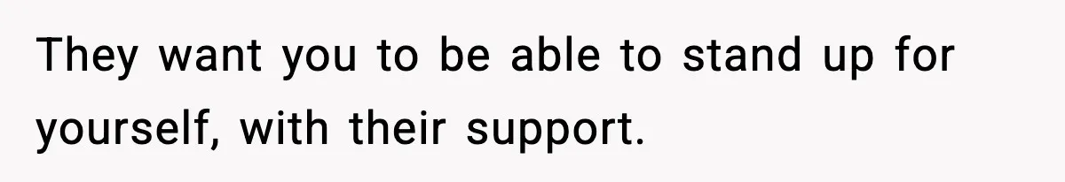 They want you to be able to stand up for yourself, with their support.