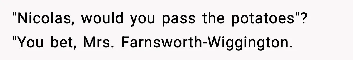 "Nicolas, would you pass the potatoes"? "You bet, Mrs. Farnsworth-Wiggington.