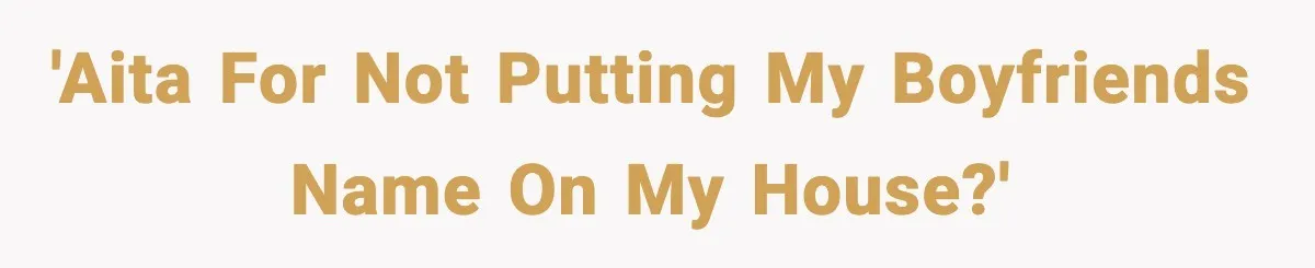 'AITA for not putting my boyfriends name on my house?'