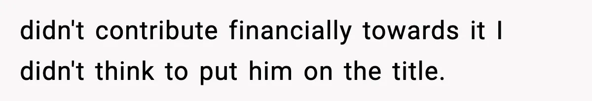 didn't contribute financially towards it I didn't think to put him on the title.