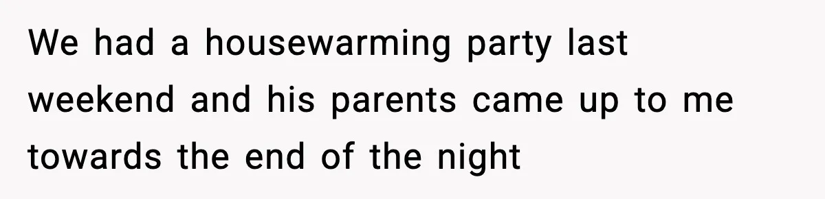 We had a housewarming party last weekend and his parents came up to me towards the end of the night