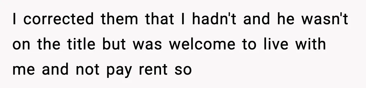 I corrected them that I hadn't and he wasn't on the title but was welcome to live with me and not pay rent so