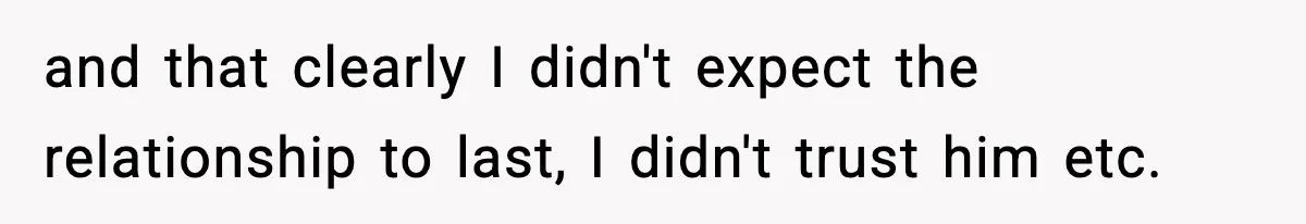 and that clearly I didn't expect the relationship to last, I didn't trust him etc.