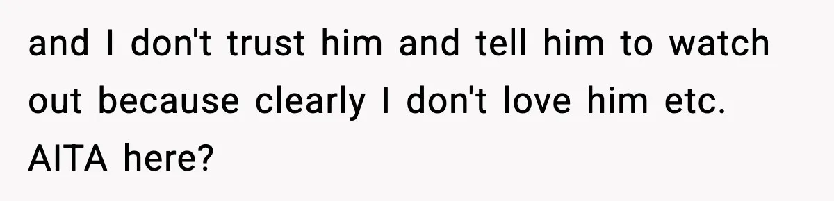 and I don't trust him and tell him to watch out because clearly I don't love him etc. AITA here?
