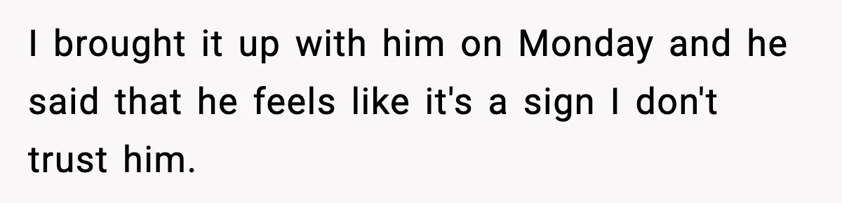 I brought it up with him on Monday and he said that he feels like it's a sign I don't trust him.