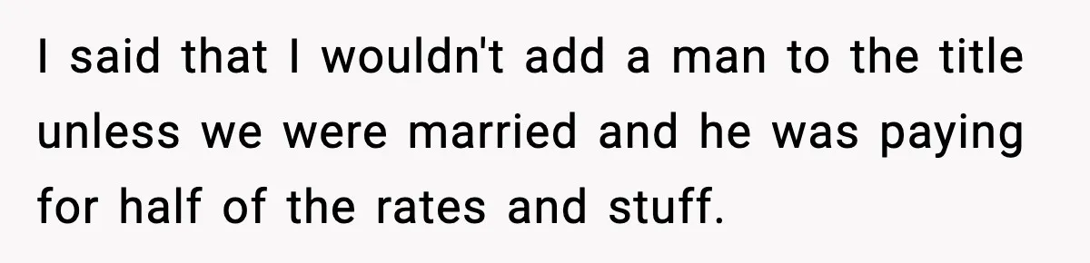 I said that I wouldn't add a man to the title unless we were married and he was paying for half of the rates and stuff.