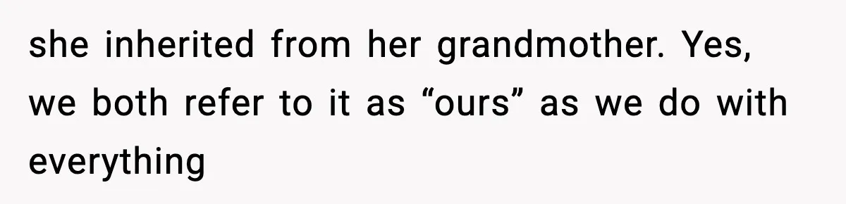 she inherited from her grandmother. Yes, we both refer to it as “ours” as we do with everything