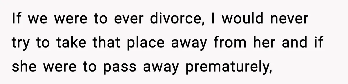 If we were to ever divorce, I would never try to take that place away from her and if she were to pass away prematurely,