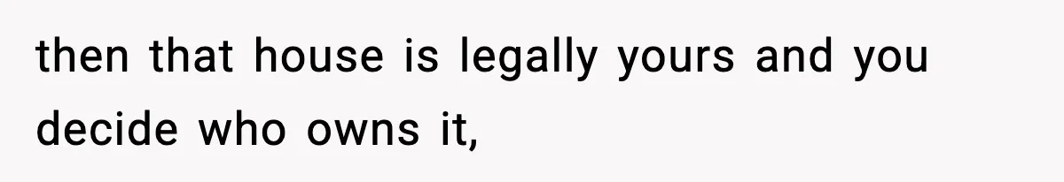 then that house is legally yours and you decide who owns it,