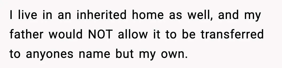 I live in an inherited home as well, and my father would NOT allow it to be transferred to anyones name but my own.