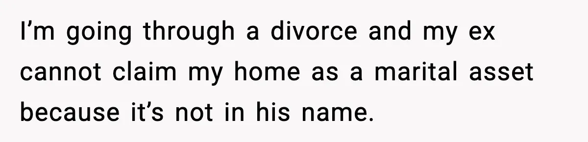 I’m going through a divorce and my ex cannot claim my home as a marital asset because it’s not in his name.