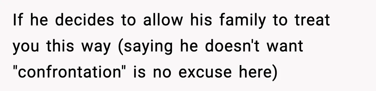 If he decides to allow his family to treat you this way (saying he doesn't want "confrontation" is no excuse here)