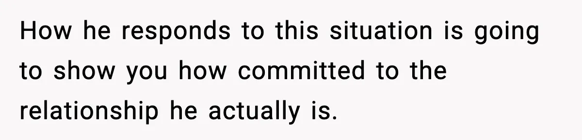 How he responds to this situation is going to show you how committed to the relationship he actually is.