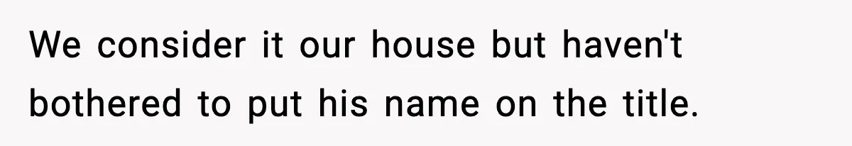 We consider it our house but haven't bothered to put his name on the title.