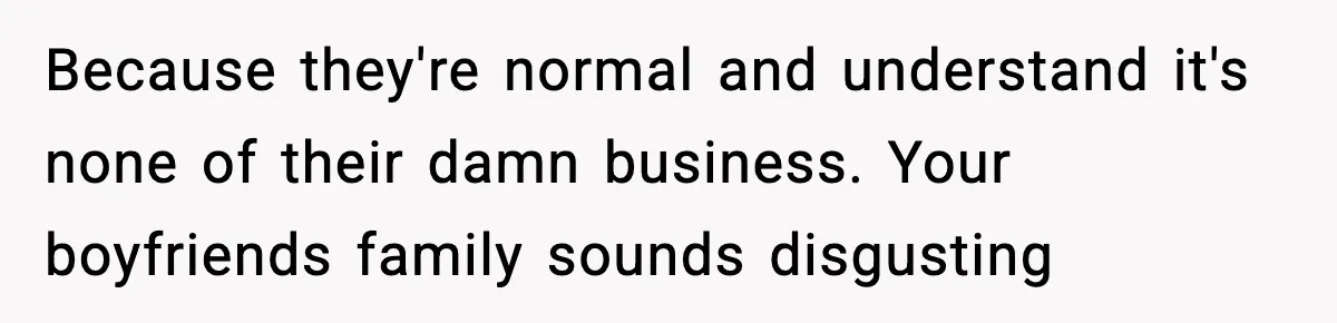 Because they're normal and understand it's none of their damn business. Your boyfriends family sounds disgusting