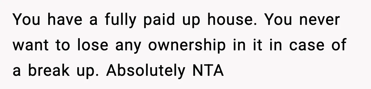 You have a fully paid up house. You never want to lose any ownership in it in case of a break up. Absolutely NTA