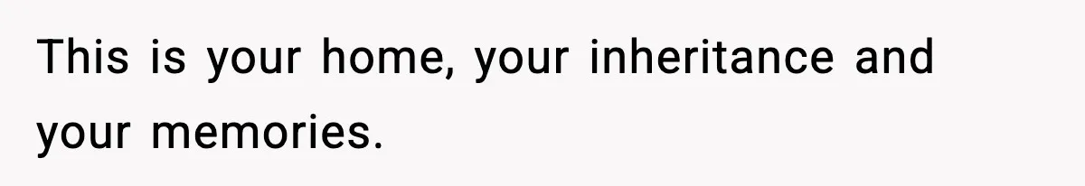 This is your home, your inheritance and your memories.