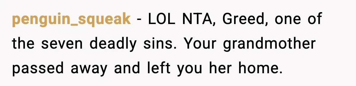 penguin_squeak − LOL NTA, Greed, one of the seven deadly sins. Your grandmother passed away and left you her home.