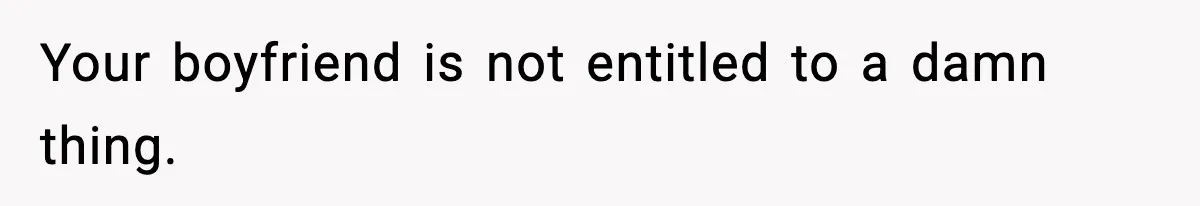 Your boyfriend is not entitled to a damn thing.
