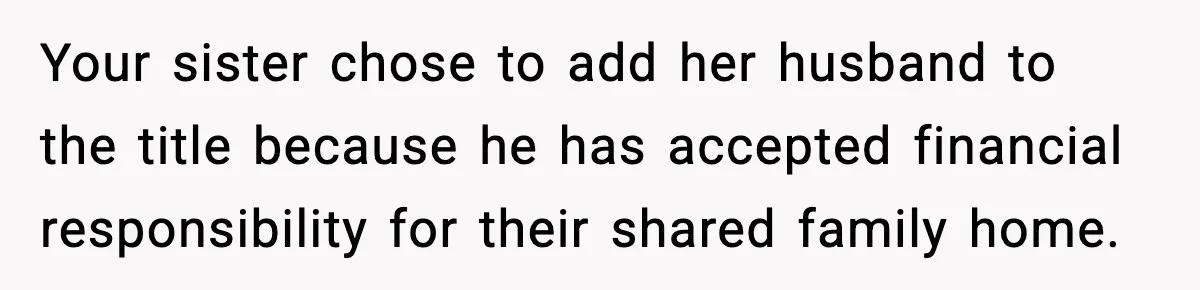 Your sister chose to add her husband to the title because he has accepted financial responsibility for their shared family home.