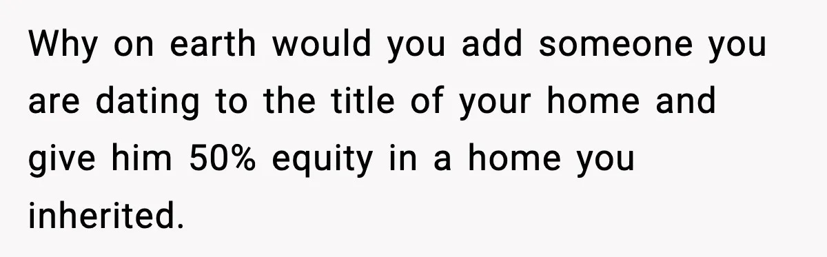 Why on earth would you add someone you are dating to the title of your home and give him 50% equity in a home you inherited.