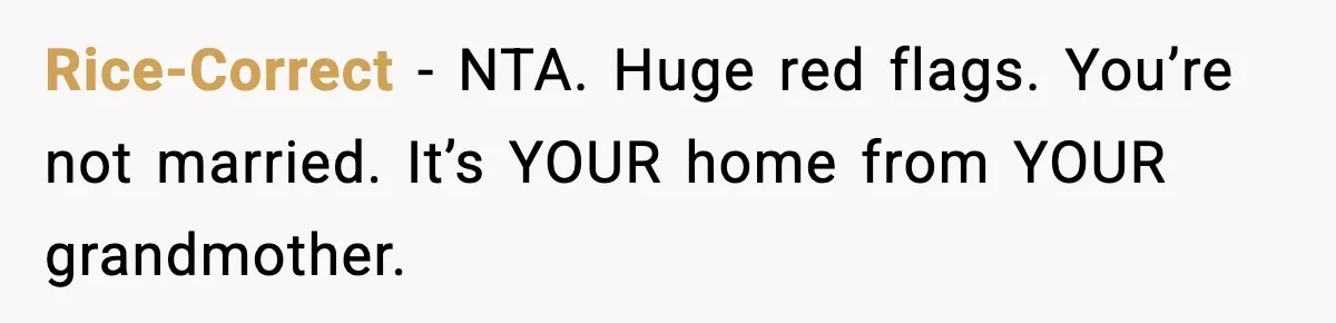 Rice-Correct − NTA. Huge red flags. You’re not married. It’s YOUR home from YOUR grandmother.
