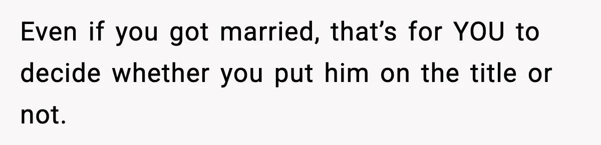 Even if you got married, that’s for YOU to decide whether you put him on the title or not.