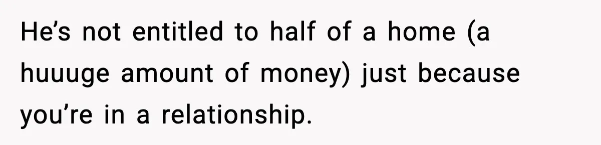 He’s not entitled to half of a home (a huuuge amount of money) just because you’re in a relationship.