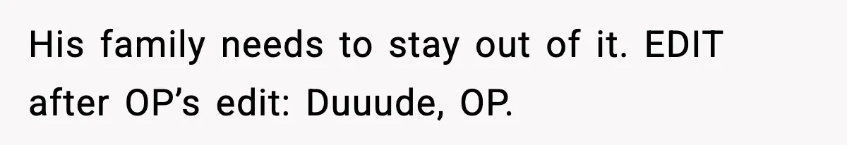 His family needs to stay out of it. EDIT after OP’s edit: Duuude, OP.