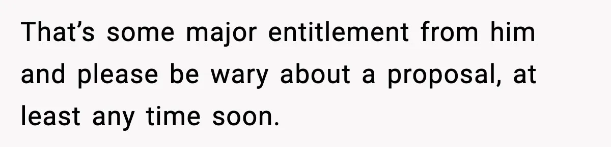 That’s some major entitlement from him and please be wary about a proposal, at least any time soon.