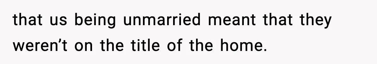 that us being unmarried meant that they weren’t on the title of the home.